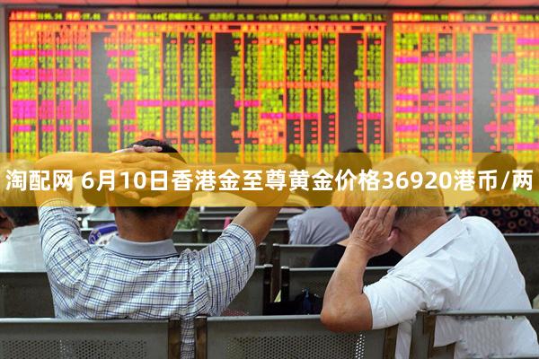 淘配网 6月10日香港金至尊黄金价格36920港币/两