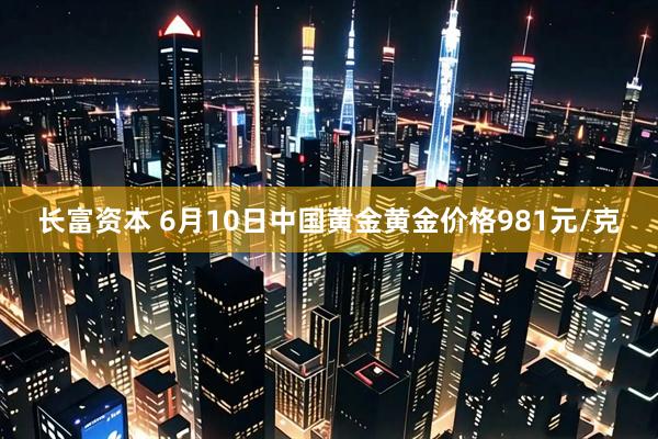 长富资本 6月10日中国黄金黄金价格981元/克