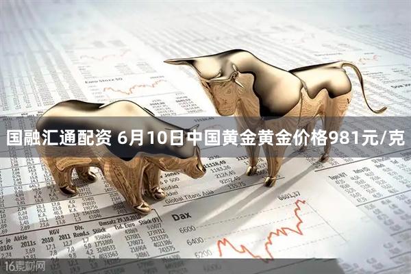 国融汇通配资 6月10日中国黄金黄金价格981元/克