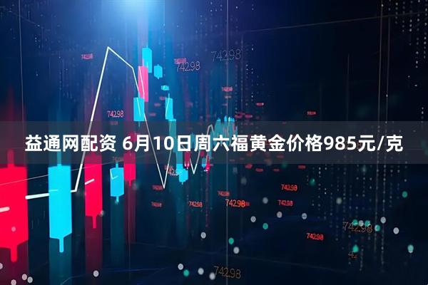 益通网配资 6月10日周六福黄金价格985元/克