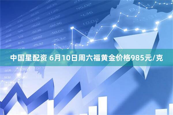 中国星配资 6月10日周六福黄金价格985元/克