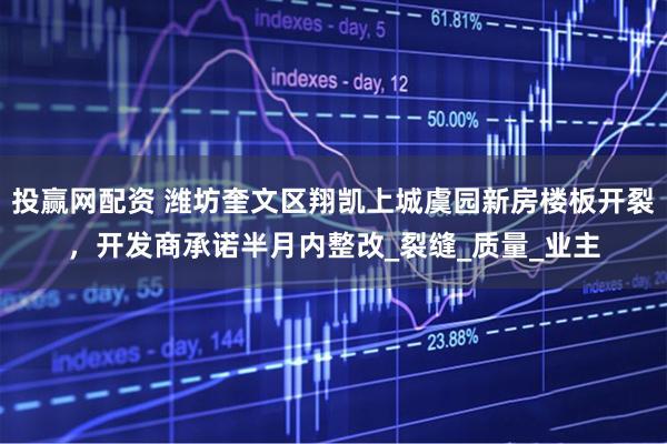 投赢网配资 潍坊奎文区翔凯上城虞园新房楼板开裂，开发商承诺半月内整改_裂缝_质量_业主