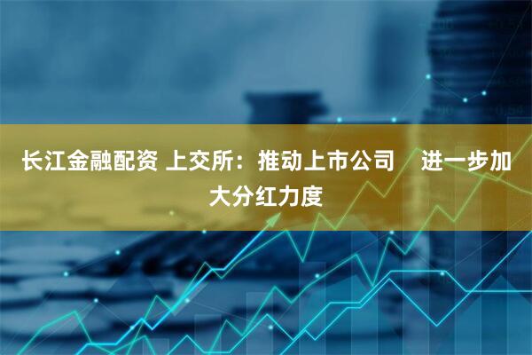 长江金融配资 上交所：推动上市公司    进一步加大分红力度