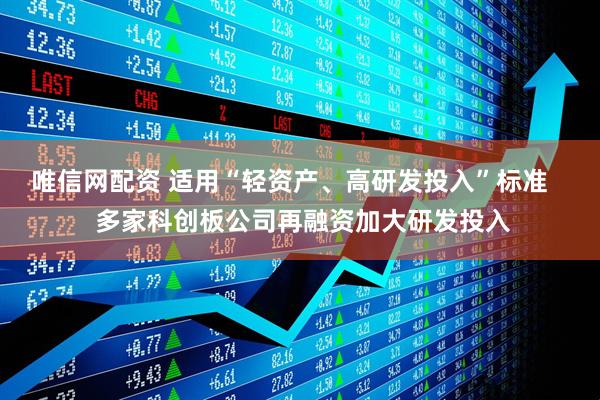 唯信网配资 适用“轻资产、高研发投入”标准    多家科创板公司再融资加大研发投入