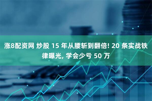 涨8配资网 炒股 15 年从腰斩到翻倍! 20 条实战铁律曝光, 学会少亏 50 万