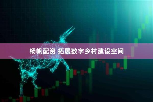 杨帆配资 拓展数字乡村建设空间