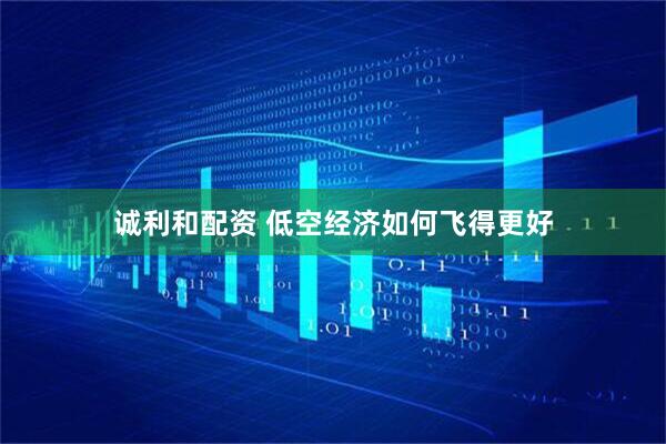 诚利和配资 低空经济如何飞得更好
