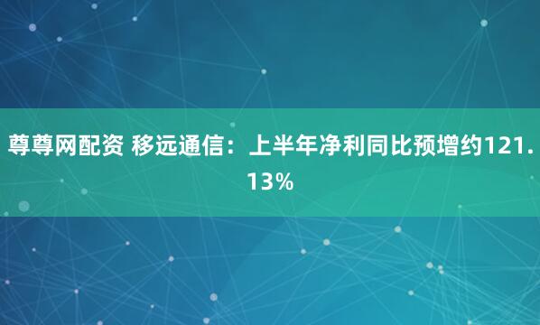 尊尊网配资 移远通信：上半年净利同比预增约121.13%