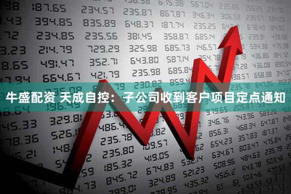 牛盛配资 天成自控：子公司收到客户项目定点通知