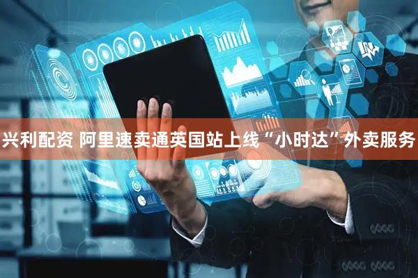 兴利配资 阿里速卖通英国站上线“小时达”外卖服务