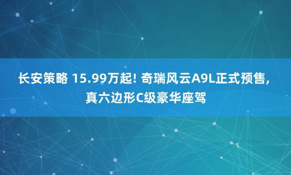长安策略 15.99万起! 奇瑞风云A9L正式预售, 真六边形C级豪华座驾