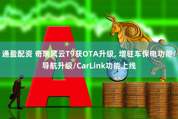 通盈配资 奇瑞风云T9获OTA升级, 增驻车保电功能/导航升级/CarLink功能上线
