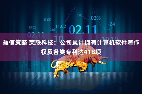 盈信策略 荣联科技：公司累计拥有计算机软件著作权及各类专利达418项
