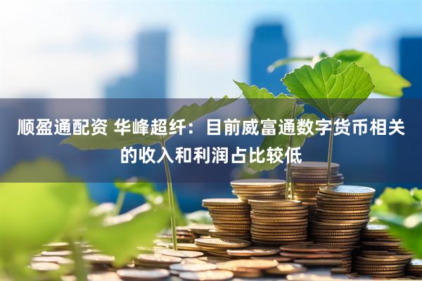 顺盈通配资 华峰超纤：目前威富通数字货币相关的收入和利润占比较低