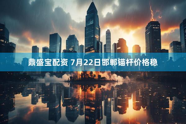 鼎盛宝配资 7月22日邯郸锚杆价格稳
