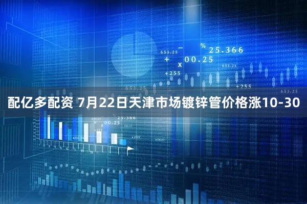 配亿多配资 7月22日天津市场镀锌管价格涨10-30