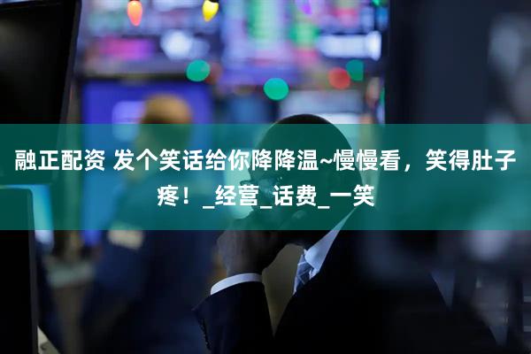 融正配资 发个笑话给你降降温~慢慢看，笑得肚子疼！_经营_话费_一笑