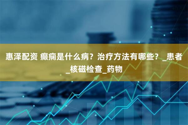 惠泽配资 癫痫是什么病？治疗方法有哪些？_患者_核磁检查_药物