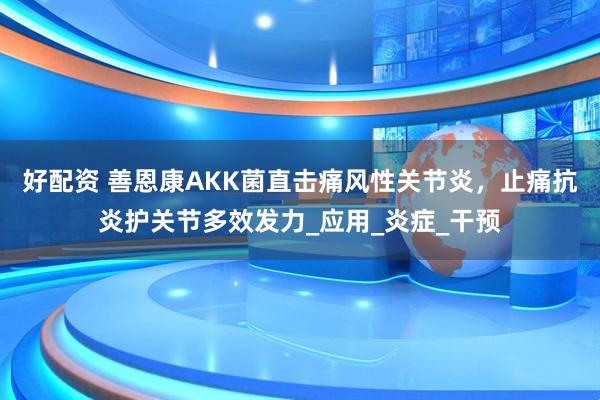 好配资 善恩康AKK菌直击痛风性关节炎，止痛抗炎护关节多效发力_应用_炎症_干预
