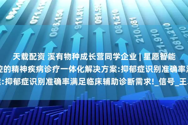 天载配资 溪有物种成长营同学企业 | 星愿智能将打造基于闭环神经调控的精神疾病诊疗一体化解决方案:抑郁症识别准确率满足临床辅助诊断需求!_信号_王卓峥