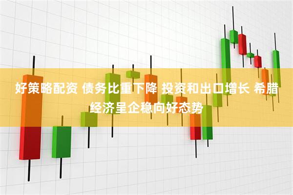 好策略配资 债务比重下降 投资和出口增长 希腊经济呈企稳向好态势