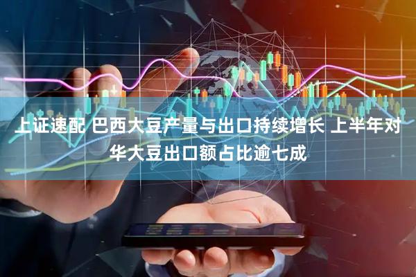 上证速配 巴西大豆产量与出口持续增长 上半年对华大豆出口额占比逾七成