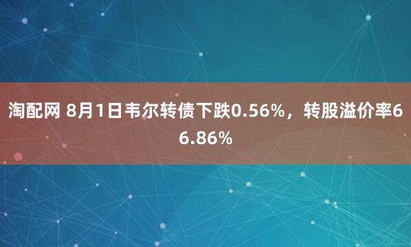 淘配网 8月1日韦尔转债下跌0.56%，转股溢价率66.86%