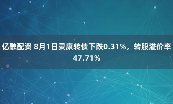亿融配资 8月1日灵康转债下跌0.31%，转股溢价率47.71%