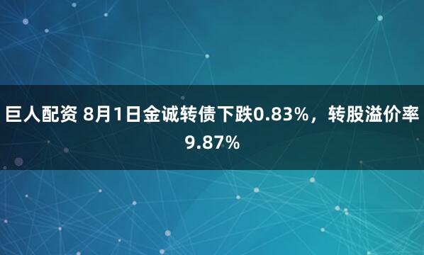 巨人配资 8月1日金诚转债下跌0.83%，转股溢价率9.87%