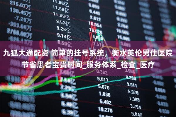 九狐大通配资 简单的挂号系统，衡水英伦男仕医院节省患者宝贵时间_服务体系_检查_医疗