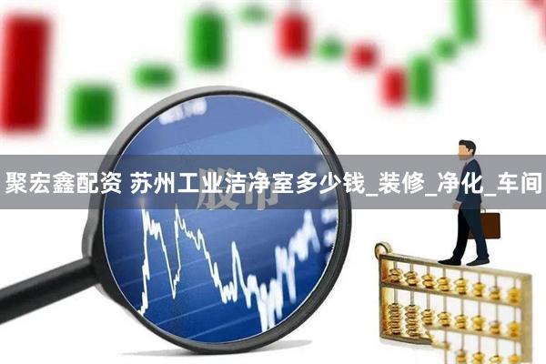聚宏鑫配资 苏州工业洁净室多少钱_装修_净化_车间