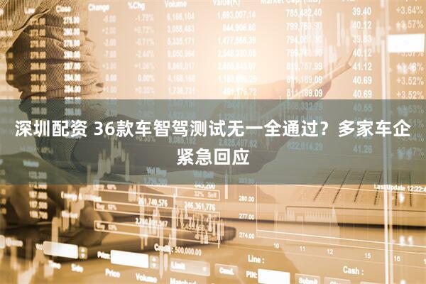 深圳配资 36款车智驾测试无一全通过？多家车企紧急回应