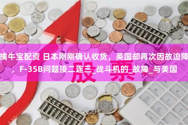 擒牛宝配资 日本刚刚确认收货，英国却再次因故迫降，F-35B问题接二连三_战斗机的_故障_与美国