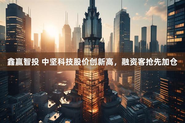 鑫赢智投 中坚科技股价创新高，融资客抢先加仓