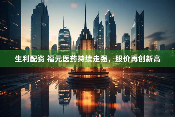 生利配资 福元医药持续走强，股价再创新高