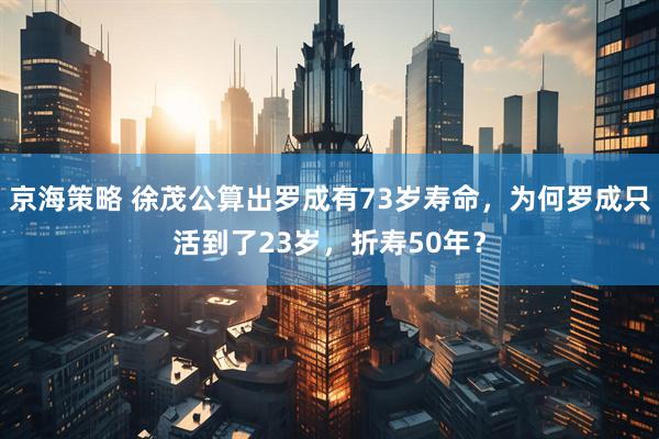京海策略 徐茂公算出罗成有73岁寿命，为何罗成只活到了23岁，折寿50年？