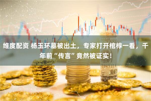 维度配资 杨玉环墓被出土，专家打开棺椁一看，千年前“传言”竟然被证实！