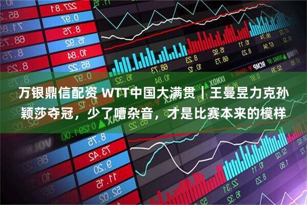 万银鼎信配资 WTT中国大满贯｜王曼昱力克孙颖莎夺冠，少了嘈杂音，才是比赛本来的模样