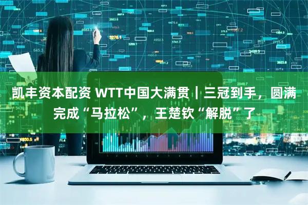 凯丰资本配资 WTT中国大满贯｜三冠到手，圆满完成“马拉松”，王楚钦“解脱”了