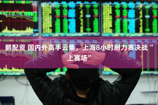 鹏配资 国内外高手云集，上海8小时耐力赛决战“上赛场”